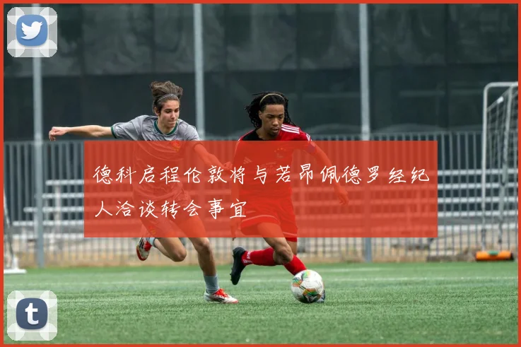 德科启程伦敦将与若昂佩德罗经纪人洽谈转会事宜