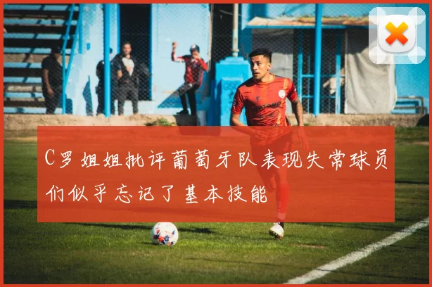 C罗姐姐批评葡萄牙队表现失常球员们似乎忘记了基本技能