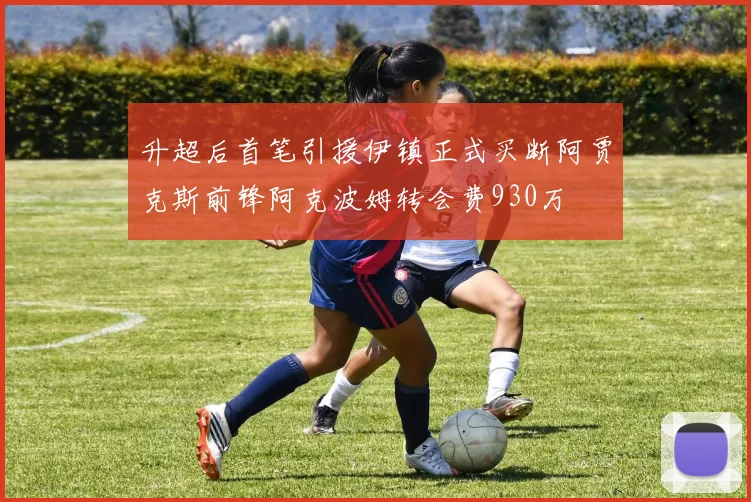 升超后首笔引援伊镇正式买断阿贾克斯前锋阿克波姆转会费930万
