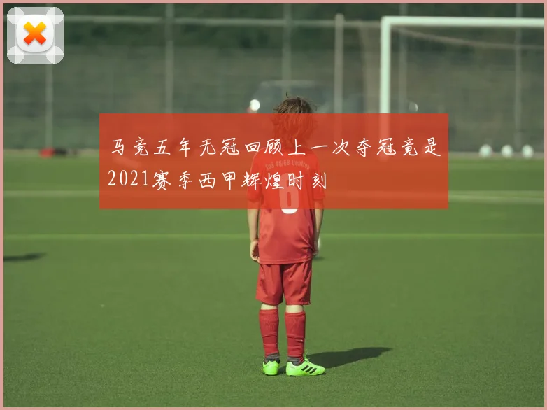 马竞五年无冠回顾上一次夺冠竟是2021赛季西甲辉煌时刻